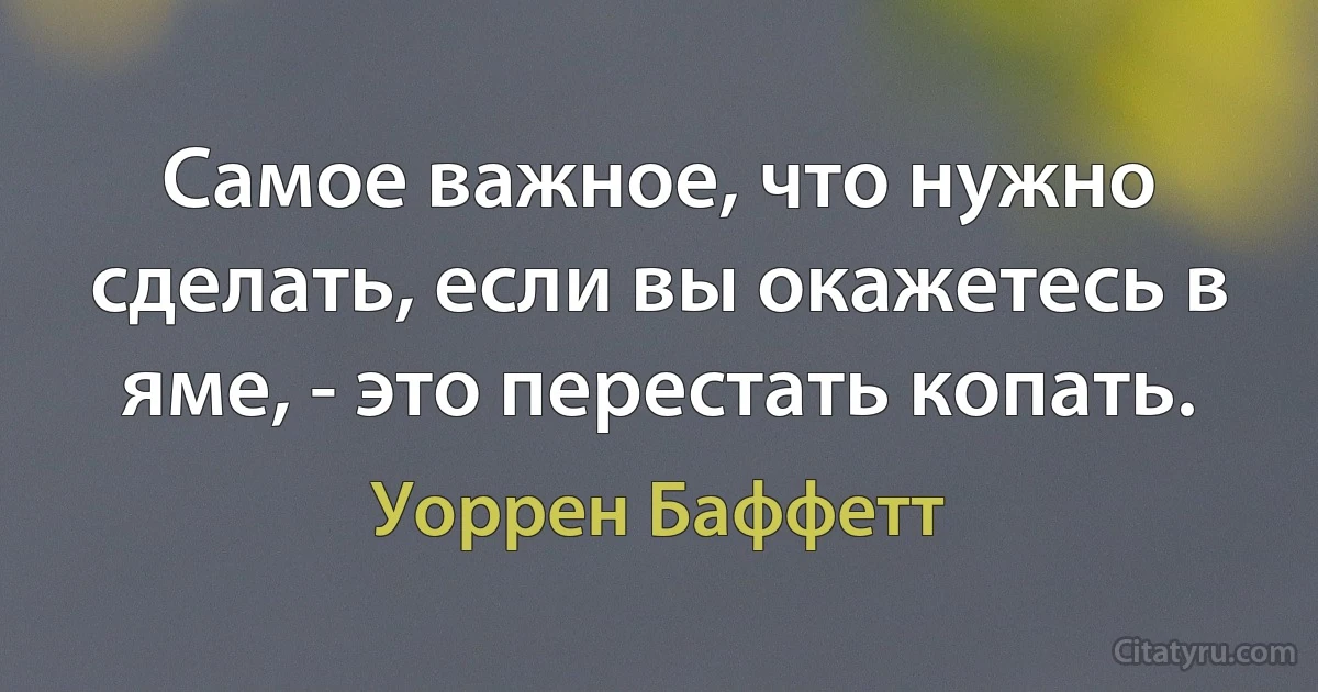 Самое важное, что нужно сделать, если вы окажетесь в яме, - это перестать копать. (Уоррен Баффетт)