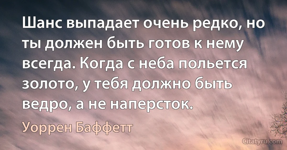 Шанс выпадает очень редко, но ты должен быть готов к нему всегда. Когда с неба польется золото, у тебя должно быть ведро, а не наперсток. (Уоррен Баффетт)