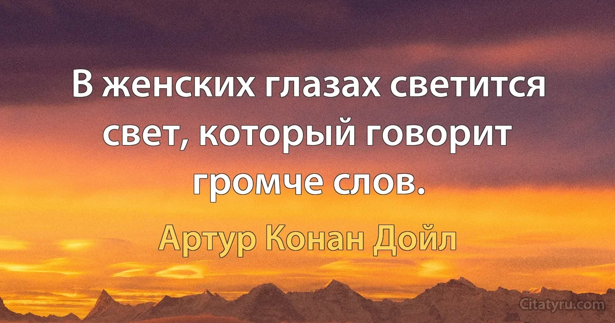 В женских глазах светится свет, который говорит громче слов. (Артур Конан Дойл)