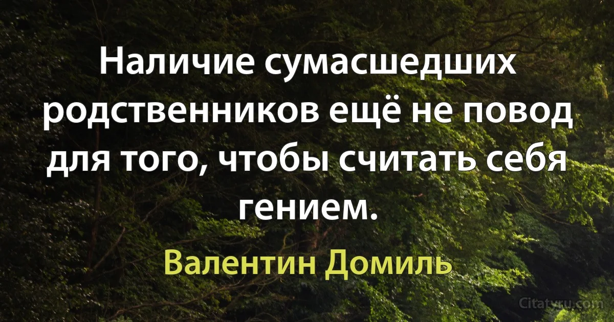 Наличие сумасшедших родственников ещё не повод для того, чтобы считать себя гением. (Валентин Домиль)