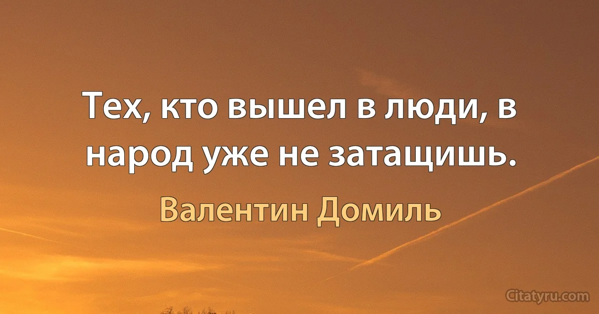 Тех, кто вышел в люди, в народ уже не затащишь. (Валентин Домиль)