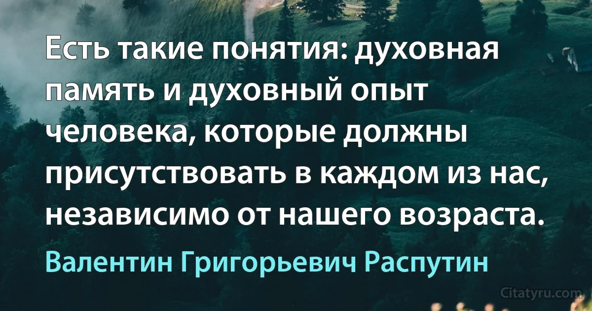 Есть такие понятия: духовная память и духовный опыт человека, которые должны присутствовать в каждом из нас, независимо от нашего возраста. (Валентин Григорьевич Распутин)