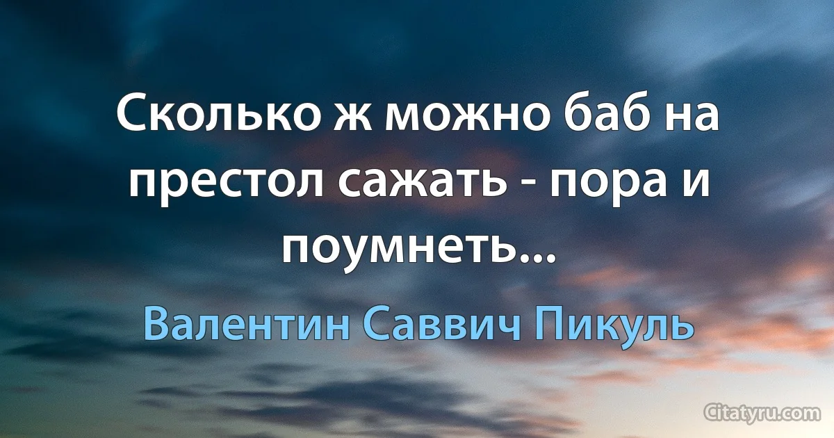 Сколько ж можно баб на престол сажать - пора и поумнеть... (Валентин Саввич Пикуль)