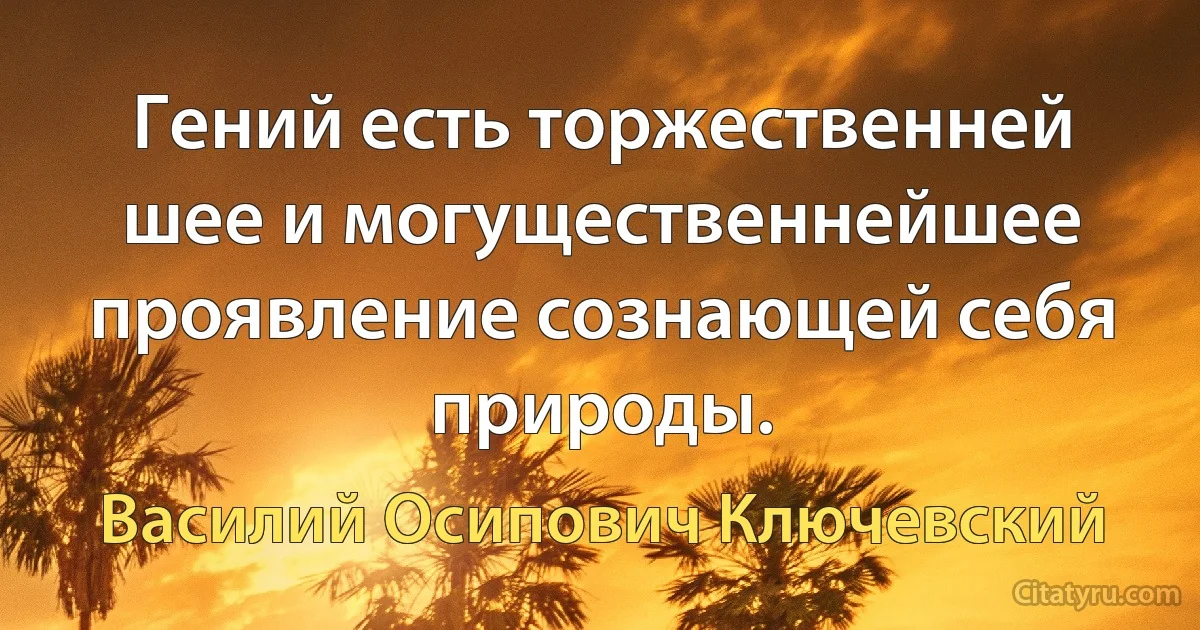 Гений есть торжественней шее и могущественнейшее проявление сознающей себя природы. (Василий Осипович Ключевский)