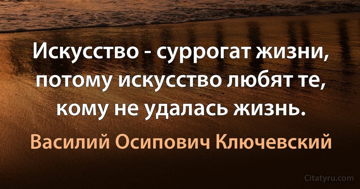 Искусство - суррогат жизни, потому искусство любят те, кому не удалась жизнь. (Василий Осипович Ключевский)