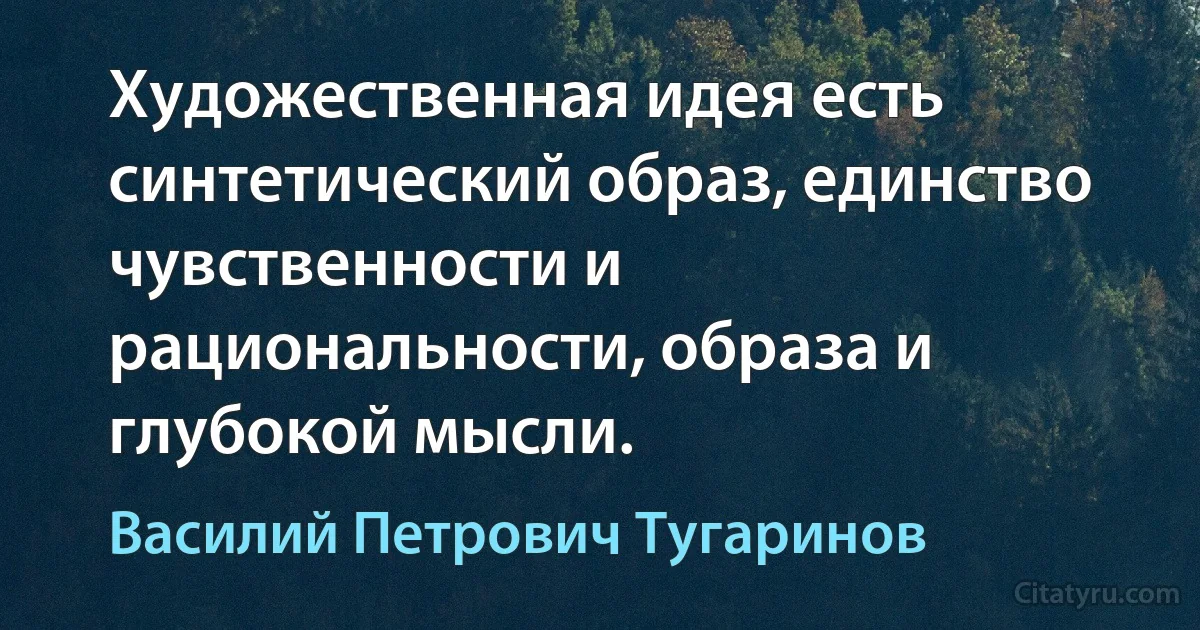 Художественная идея есть синтетический образ, единство чувственности и рациональности, образа и глубокой мысли. (Василий Петрович Тугаринов)