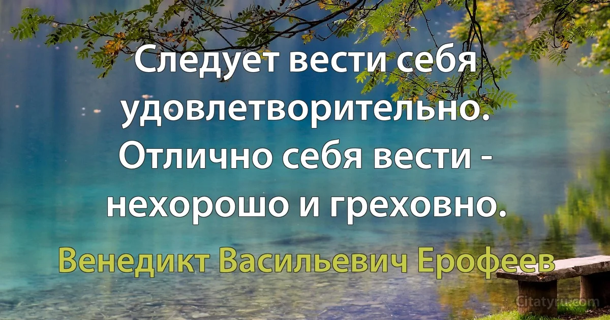 Следует вести себя удовлетворительно. Отлично себя вести - нехорошо и греховно. (Венедикт Васильевич Ерофеев)