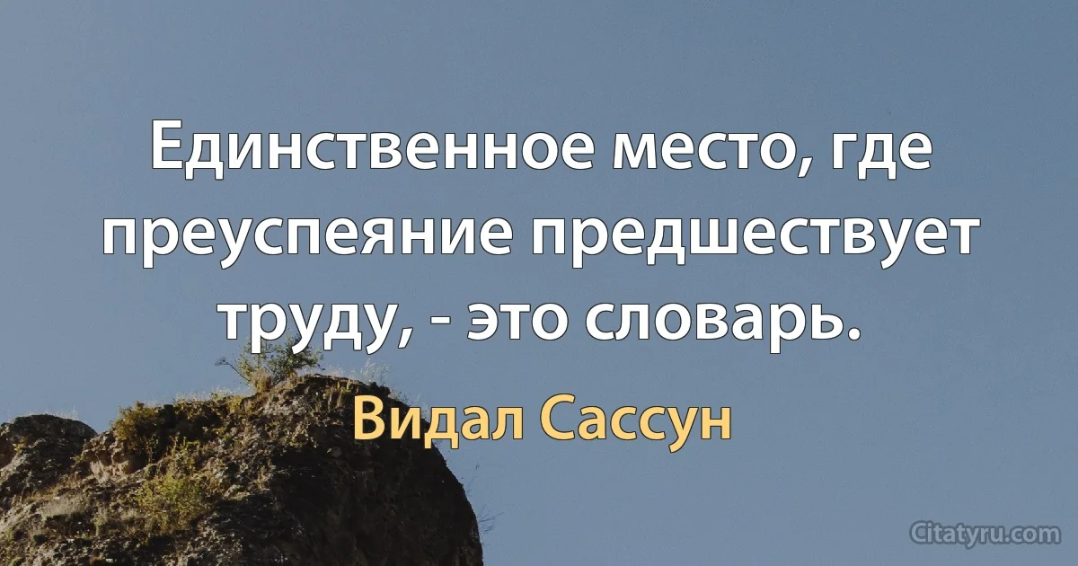 Единственное место, где преуспеяние предшествует труду, - это словарь. (Видал Сассун)