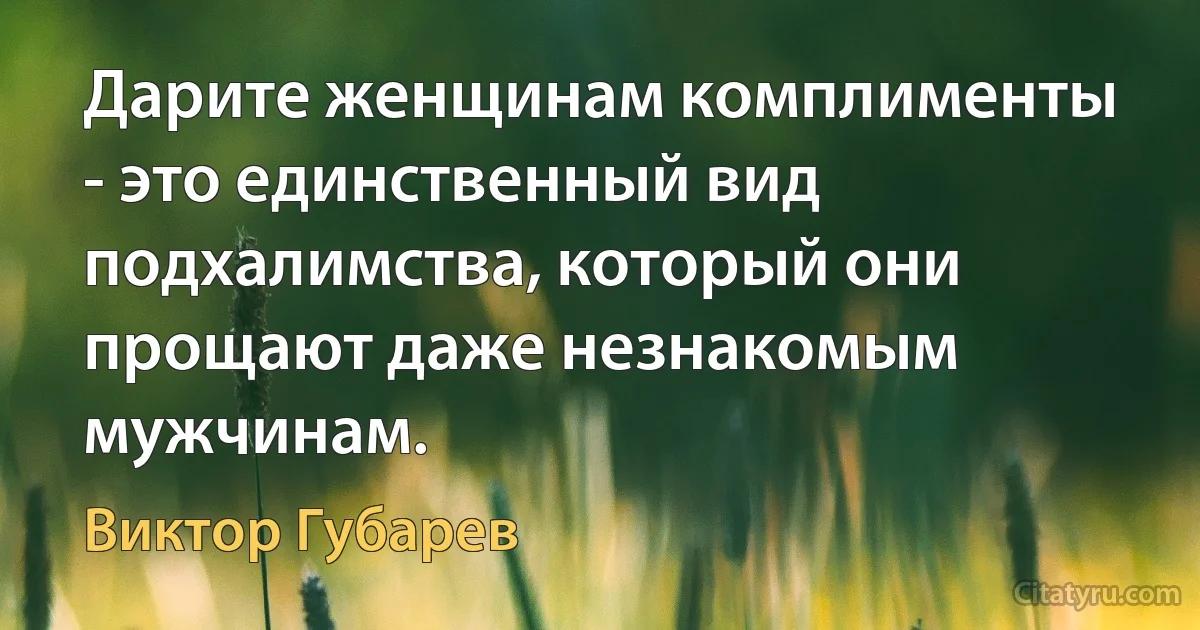 Дарите женщинам комплименты - это единственный вид подхалимства, который они прощают даже незнакомым мужчинам. (Виктор Губарев)