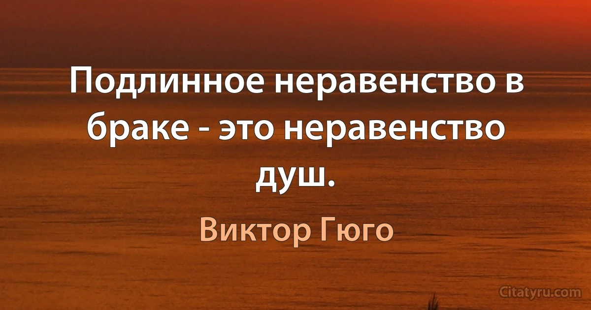 Подлинное неравенство в браке - это неравенство душ. (Виктор Гюго)