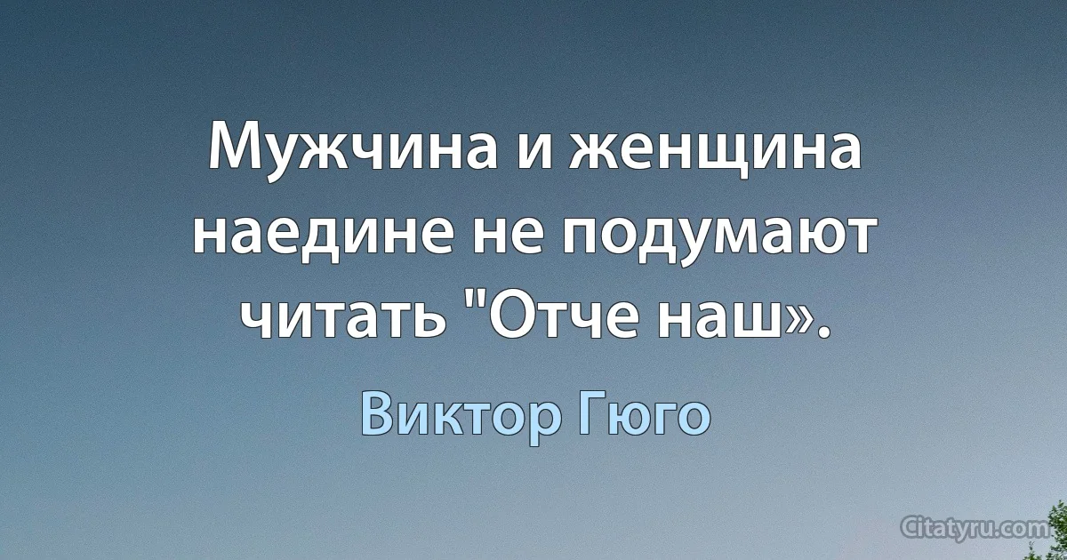 Мужчина и женщина наедине не подумают читать "Отче наш». (Виктор Гюго)