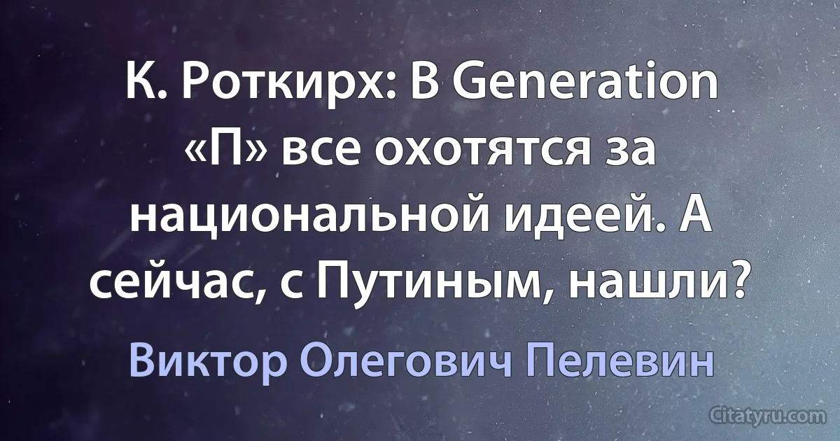 К. Роткирх: В Generation «П» все охотятся за национальной идеей. А сейчас, с Путиным, нашли? (Виктор Олегович Пелевин)