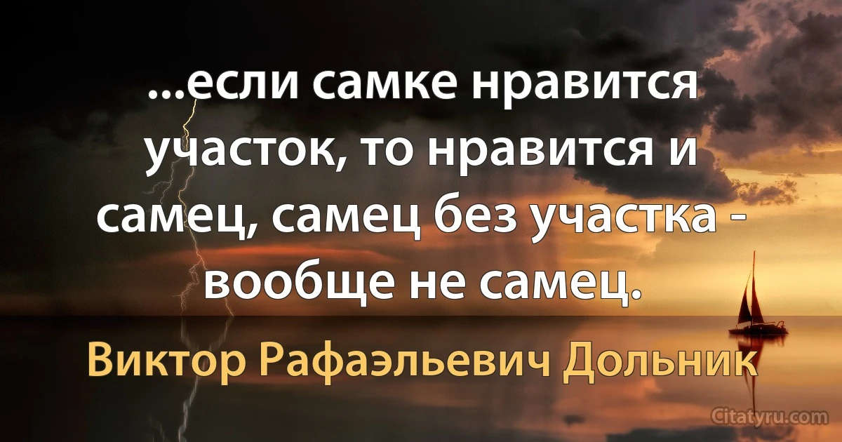 ...если самке нравится участок, то нравится и самец, самец без участка - вообще не самец. (Виктор Рафаэльевич Дольник)