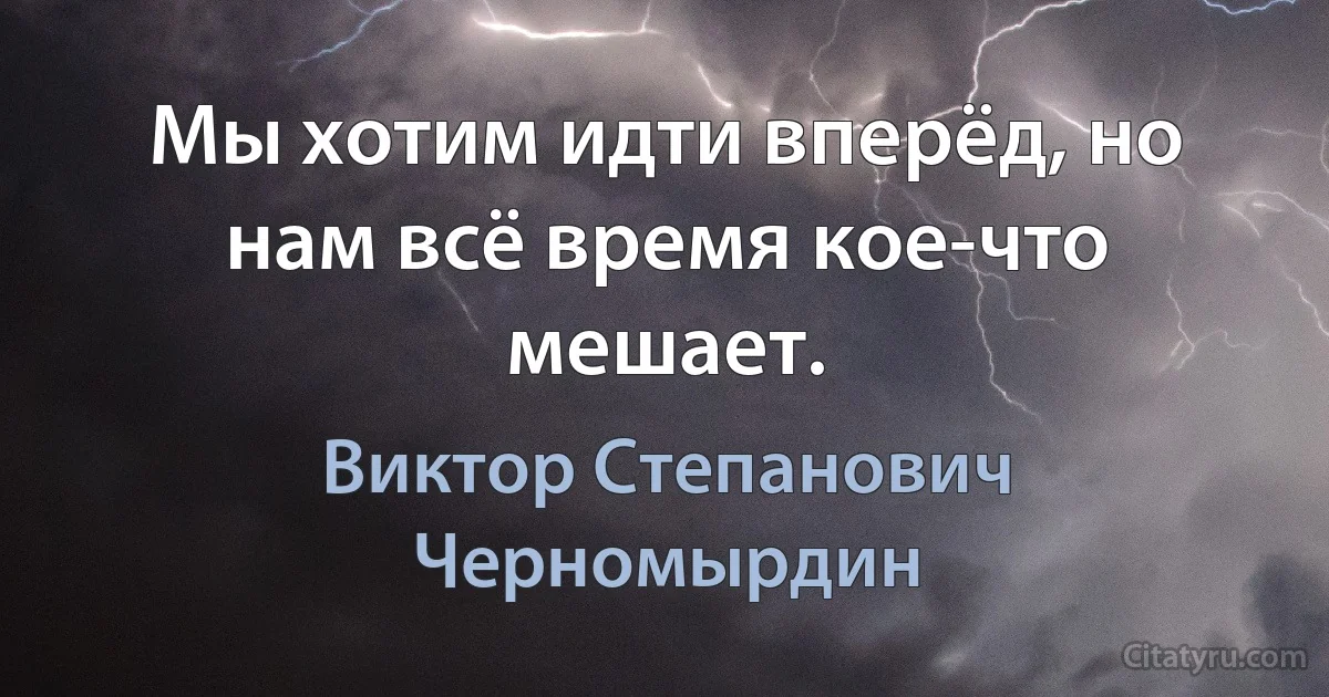 Мы хотим идти вперёд, но нам всё время кое-что мешает. (Виктор Степанович Черномырдин)