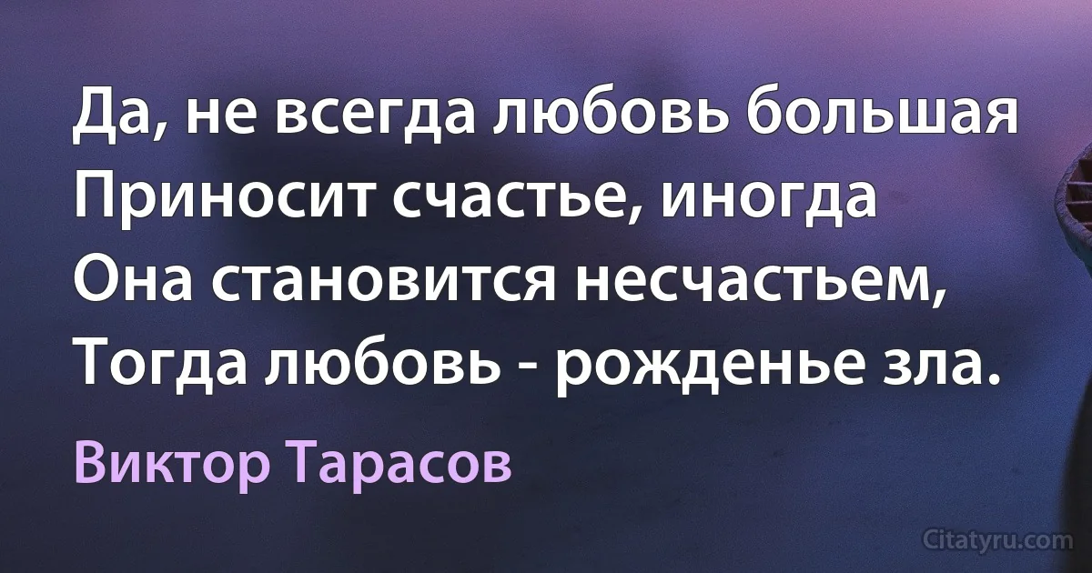 Да, не всегда любовь большая
Приносит счастье, иногда
Она становится несчастьем,
Тогда любовь - рожденье зла. (Виктор Тарасов)