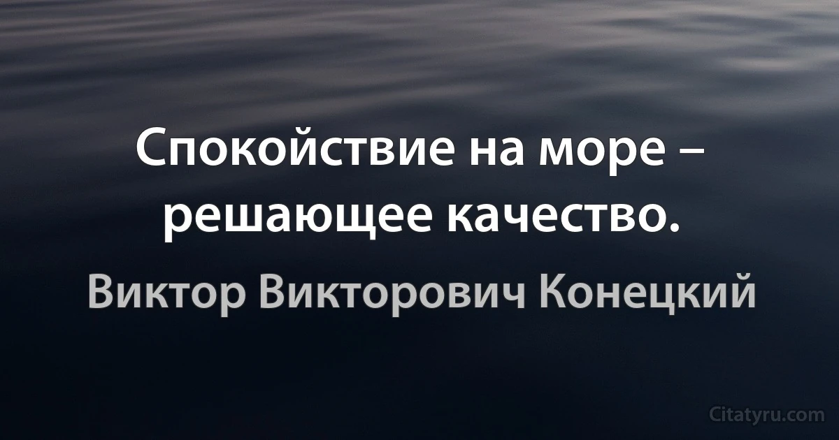 Спокойствие на море – решающее качество. (Виктор Викторович Конецкий)