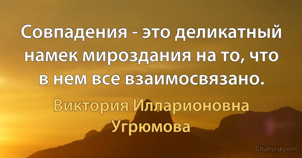 Совпадения - это деликатный намек мироздания на то, что в нем все взаимосвязано. (Виктория Илларионовна Угрюмова)