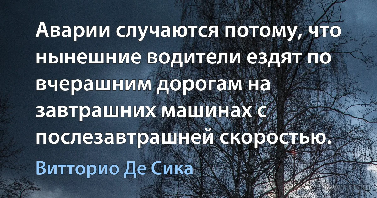 Аварии случаются потому, что нынешние водители ездят по вчерашним дорогам на завтрашних машинах с послезавтрашней скоростью. (Витторио Де Сика)