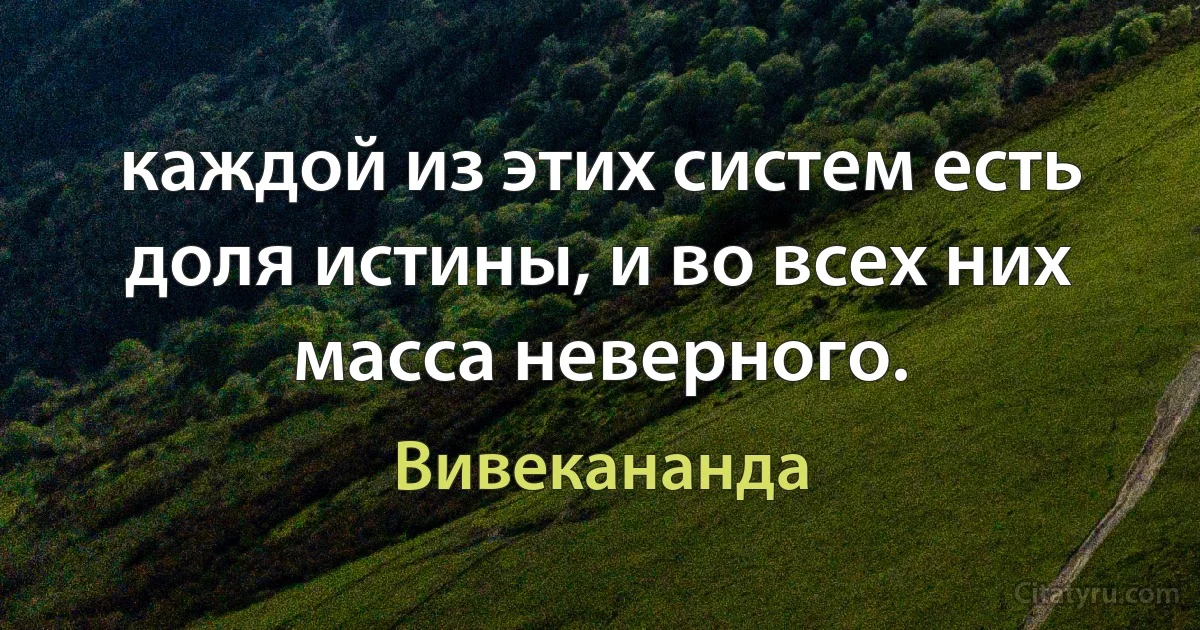 каждой из этих систем есть доля истины, и во всех них масса неверного. (Вивекананда)