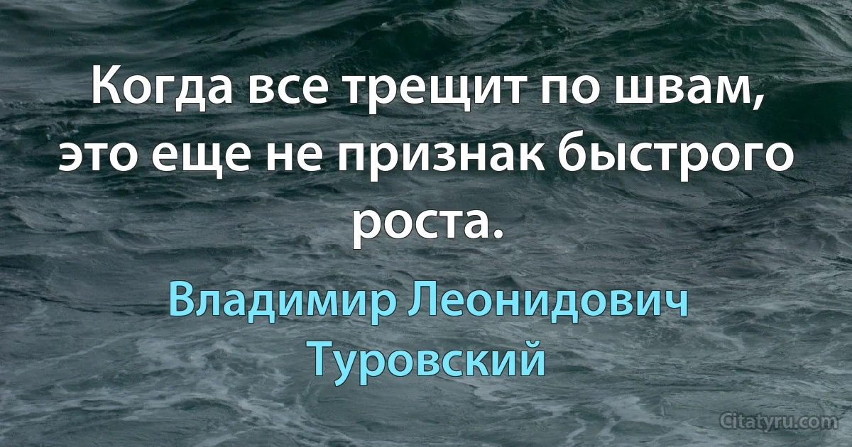 Когда все трещит по швам, это еще не признак быстрого роста. (Владимир Леонидович Туровский)