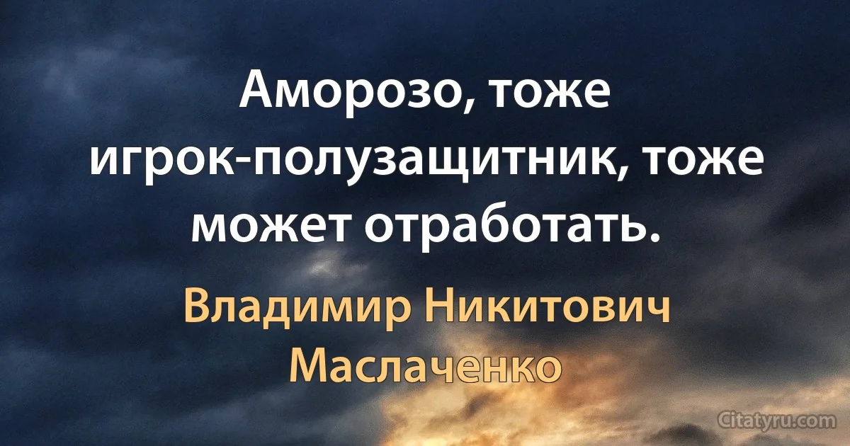 Аморозо, тоже игрок-полузащитник, тоже может отработать. (Владимир Никитович Маслаченко)