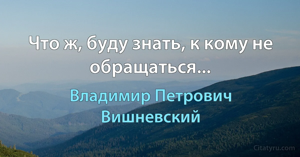 Что ж, буду знать, к кому не обращаться... (Владимир Петрович Вишневский)