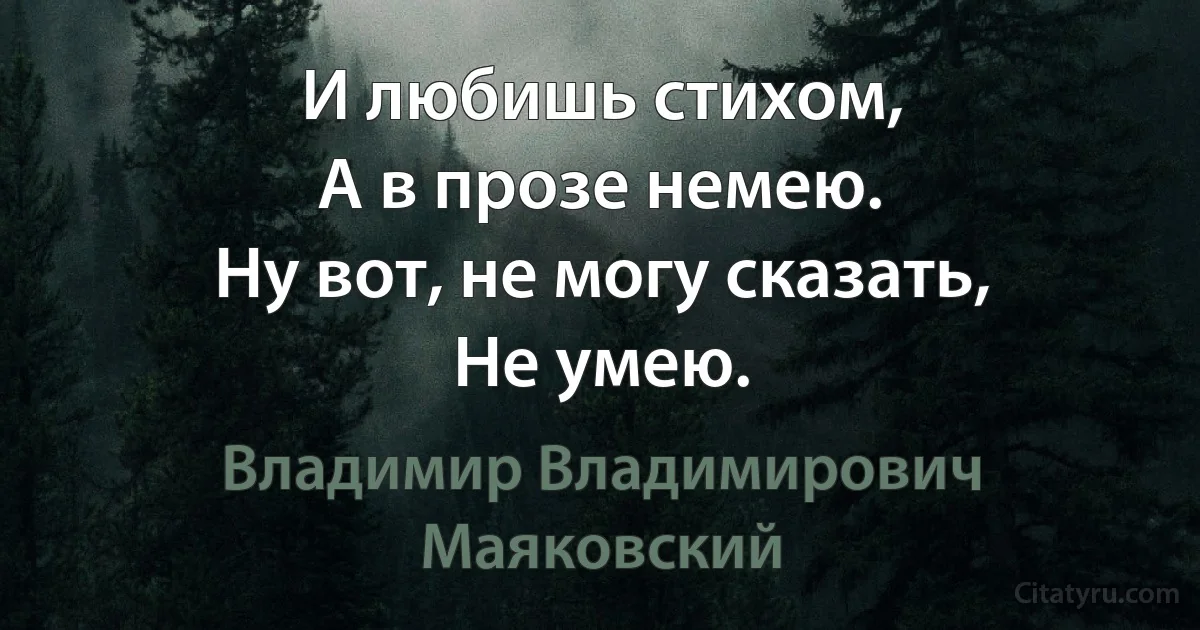 И любишь стихом,
А в прозе немею.
Ну вот, не могу сказать,
Не умею. (Владимир Владимирович Маяковский)