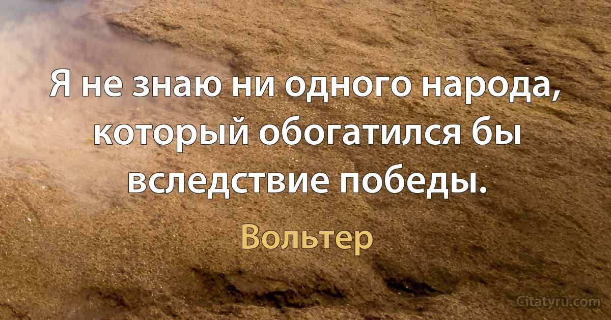 Я не знаю ни одного народа, который обогатился бы вследствие победы. (Вольтер)