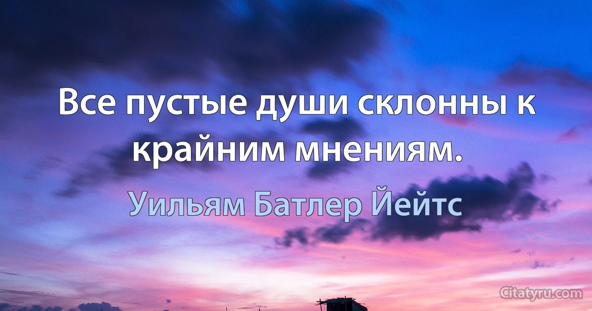 Все пустые души склонны к крайним мнениям. (Уильям Батлер Йейтс)
