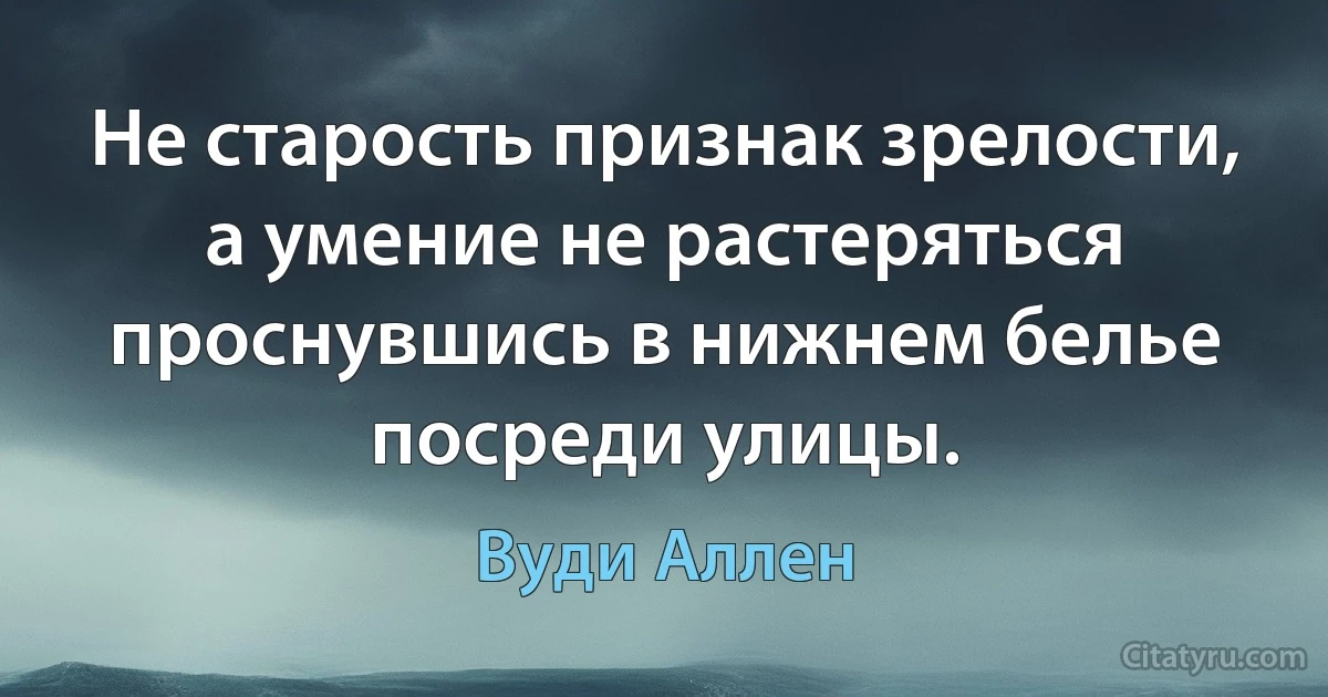 Не старость признак зрелости, а умение не растеряться проснувшись в нижнем белье посреди улицы. (Вуди Аллен)