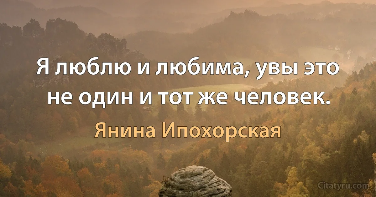 Я люблю и любима, увы это не один и тот же человек. (Янина Ипохорская)