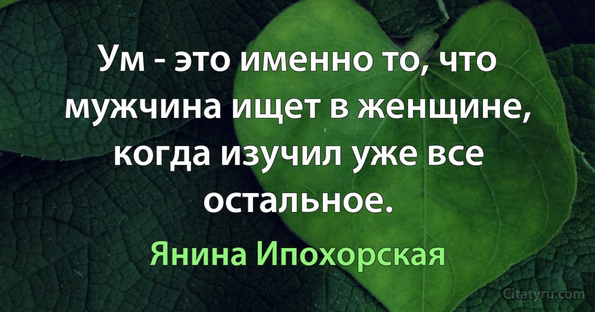 Ум - это именно то, что мужчина ищет в женщине, когда изучил уже все остальное. (Янина Ипохорская)