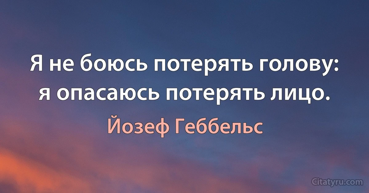 Я не боюсь потерять голову: я опасаюсь потерять лицо. (Йозеф Геббельс)