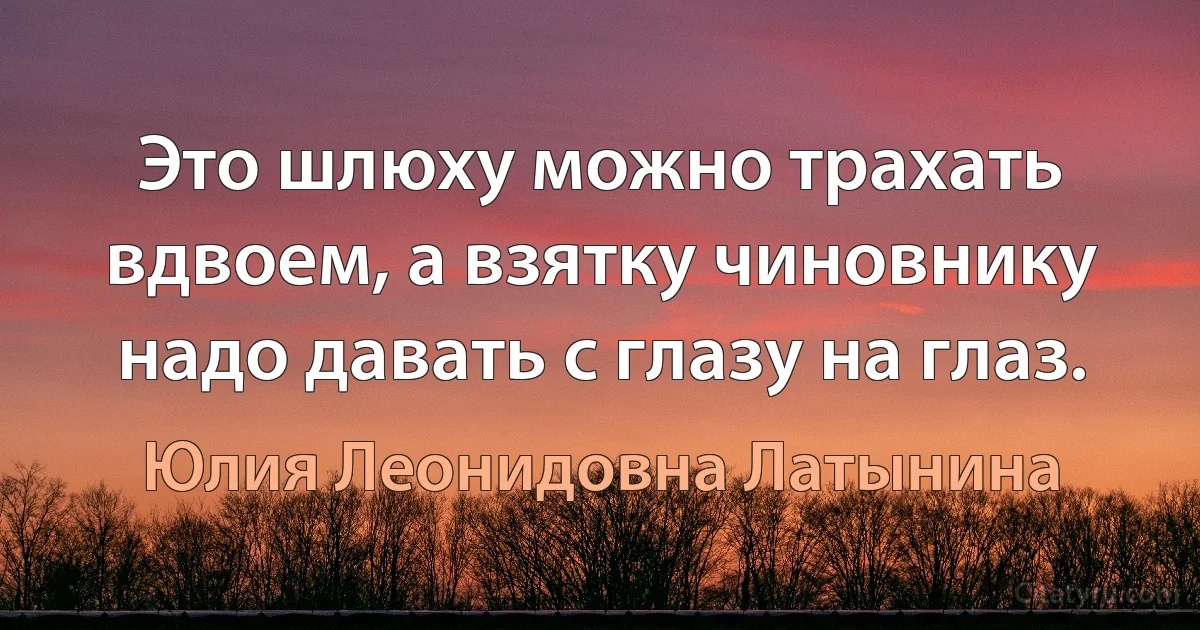 Это шлюху можно трахать вдвоем, а взятку чиновнику надо давать с глазу на глаз. (Юлия Леонидовна Латынина)