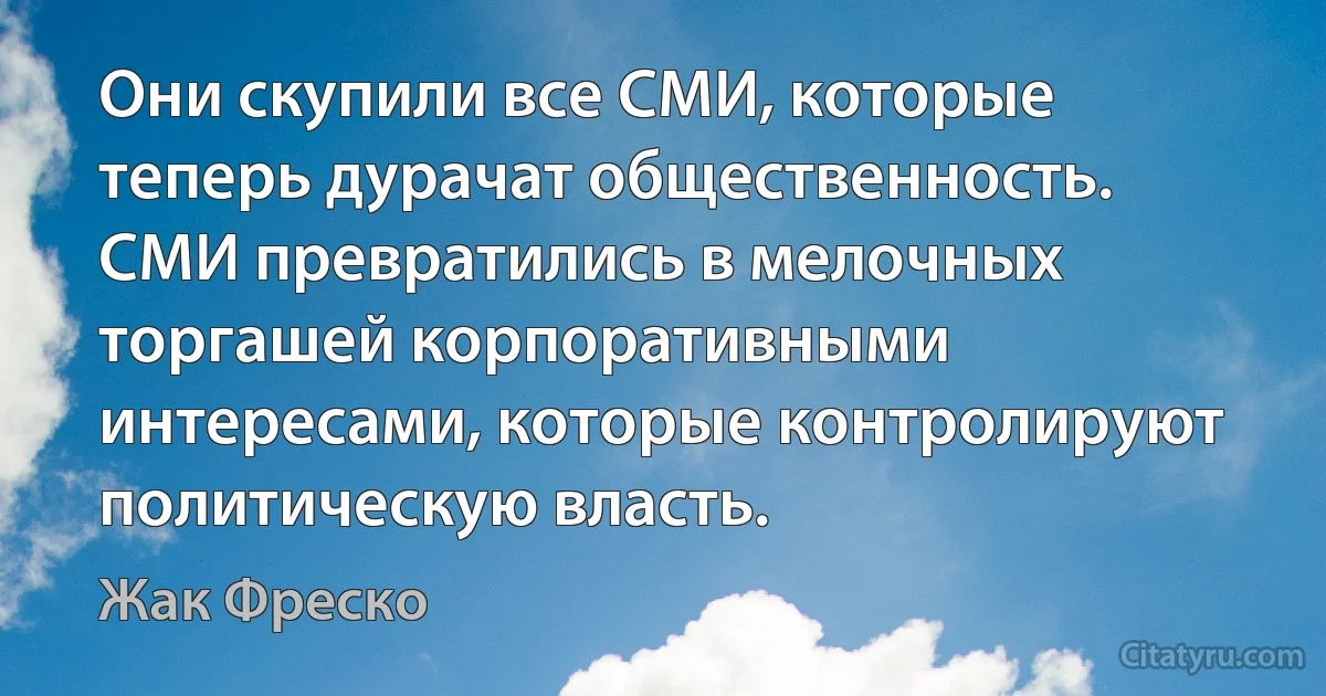 Они скупили все СМИ, которые теперь дурачат общественность. СМИ превратились в мелочных торгашей корпоративными интересами, которые контролируют политическую власть. (Жак Фреско)