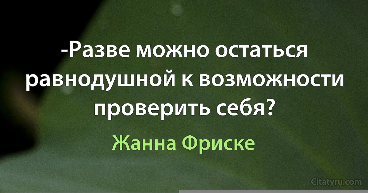 -Разве можно остаться равнодушной к возможности проверить себя? (Жанна Фриске)