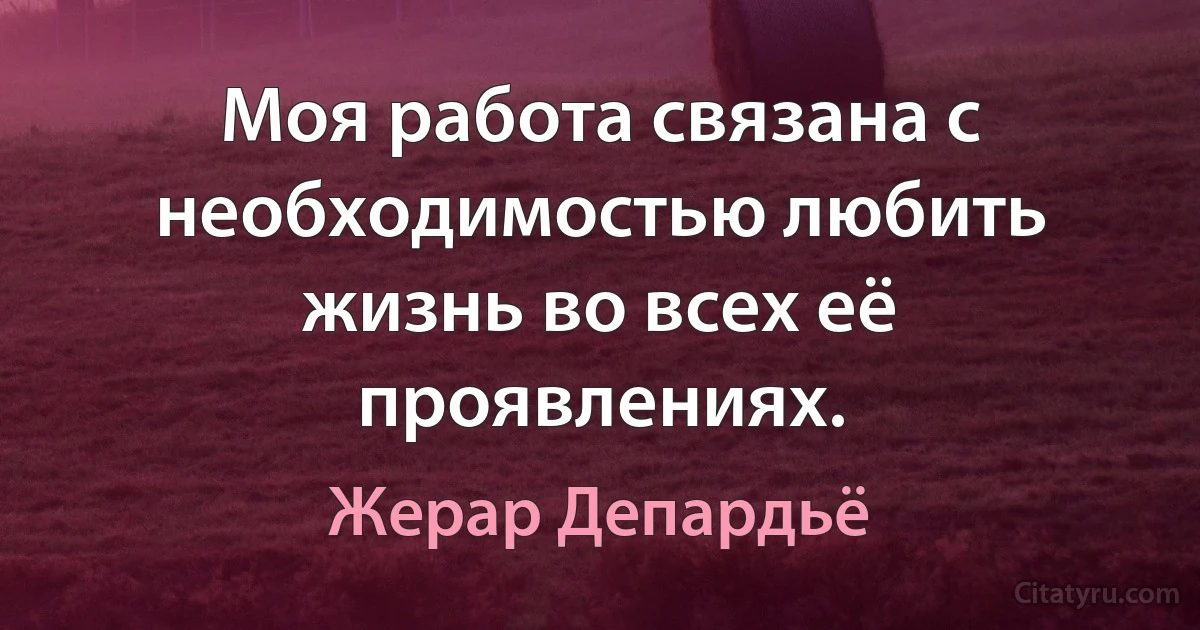 Моя работа связана с необходимостью любить жизнь во всех её проявлениях. (Жерар Депардьё)