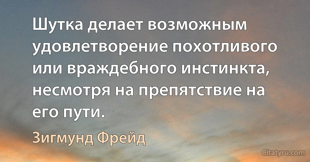 Шутка делает возможным удовлетворение похотливого или враждебного инстинкта, несмотря на препятствие на его пути. (Зигмунд Фрейд)