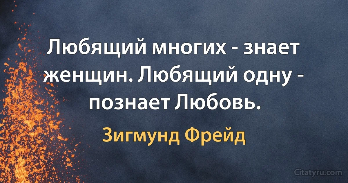 Любящий многих - знает женщин. Любящий одну - познает Любовь. (Зигмунд Фрейд)