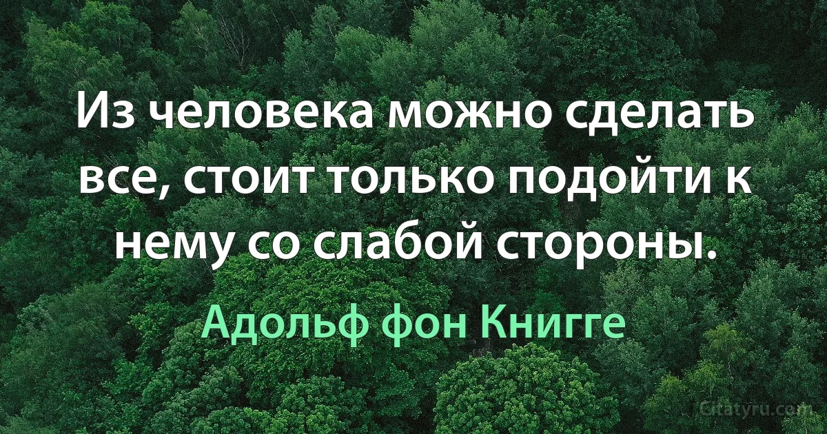 Из человека можно сделать все, стоит только подойти к нему со слабой стороны. (Адольф фон Книгге)