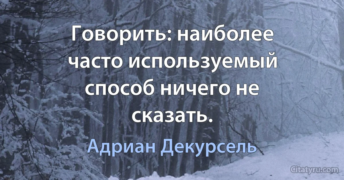 Говорить: наиболее часто используемый способ ничего не сказать. (Адриан Декурсель)