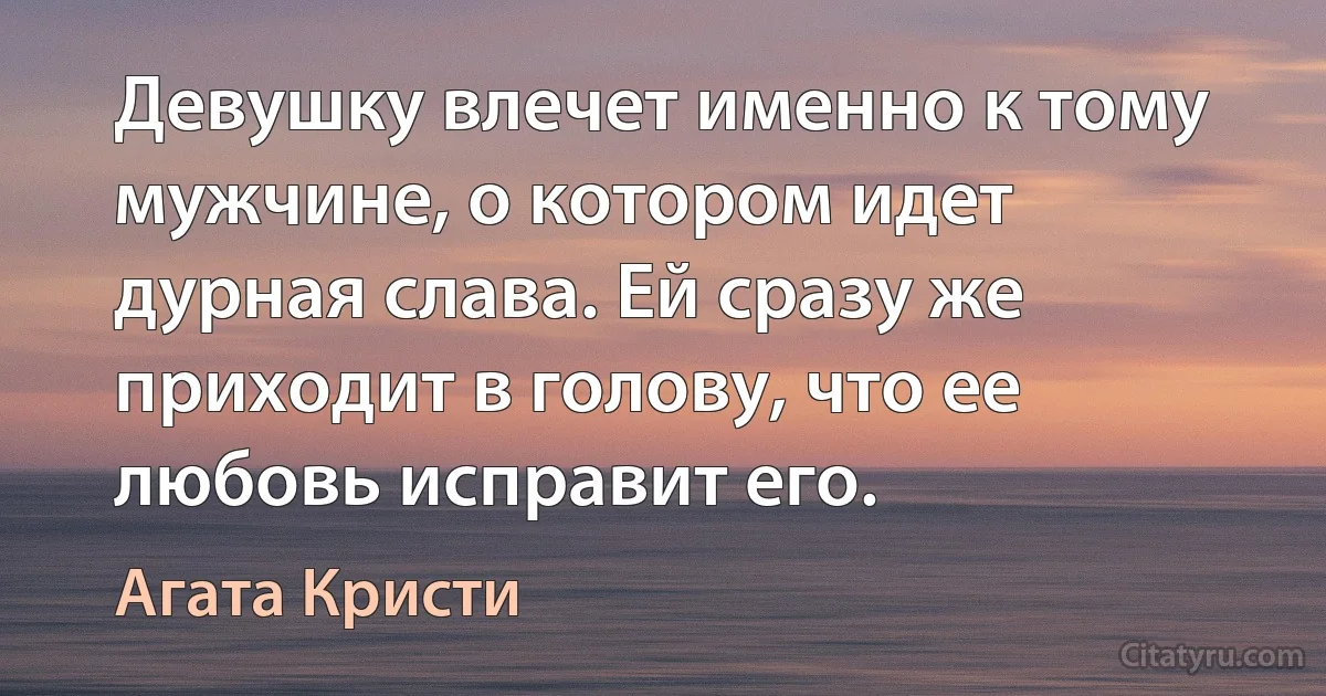 Девушку влечет именно к тому мужчине, о котором идет дурная слава. Ей сразу же приходит в голову, что ее любовь исправит его. (Агата Кристи)