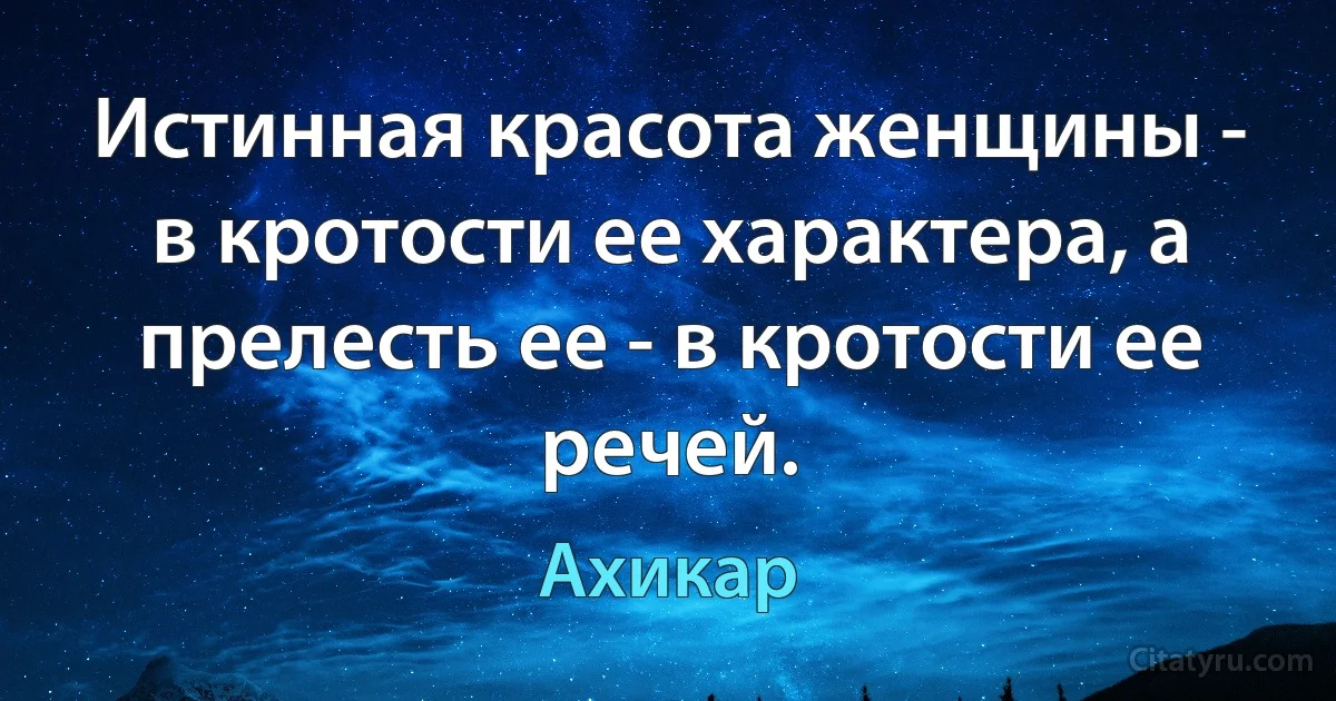 Истинная красота женщины - в кротости ее характера, а прелесть ее - в кротости ее речей. (Ахикар)