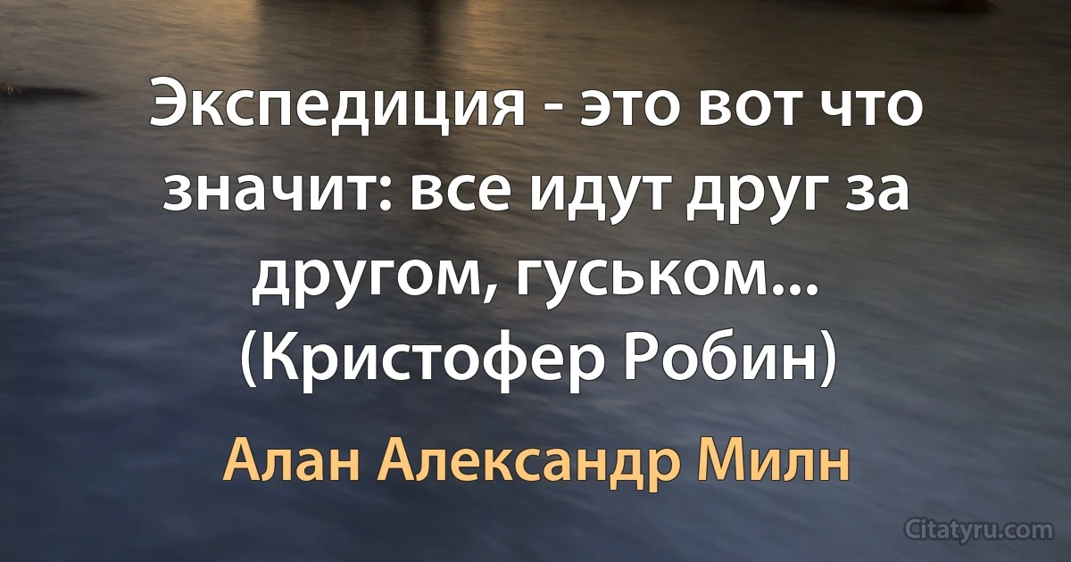 Экспедиция - это вот что значит: все идут друг за другом, гуськом... (Кристофер Робин) (Алан Александр Милн)