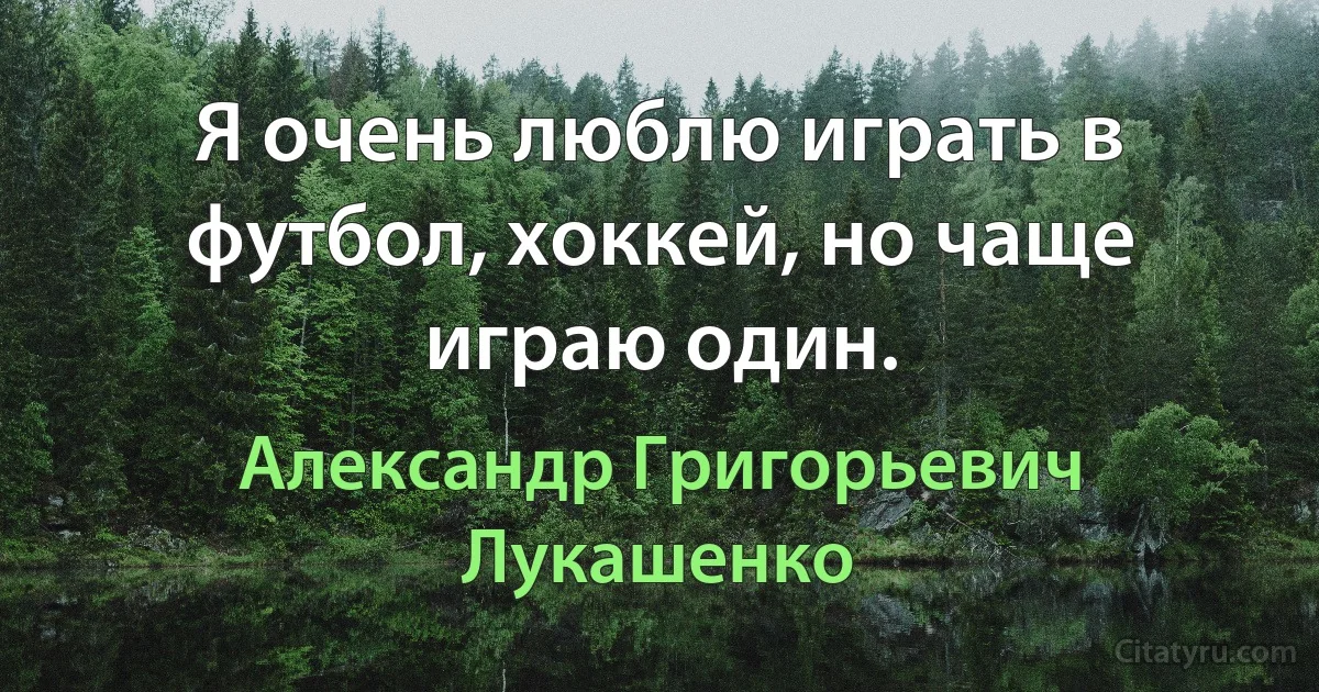 Я очень люблю играть в футбол, хоккей, но чаще играю один. (Александр Григорьевич Лукашенко)