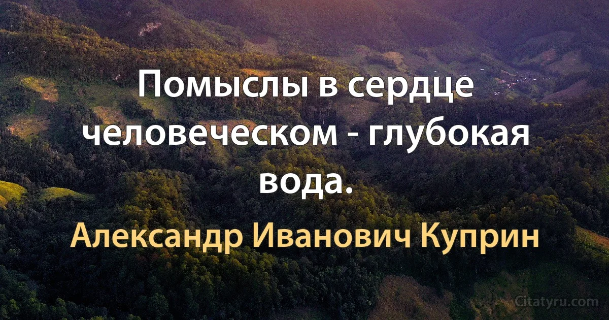 Помыслы в сердце человеческом - глубокая вода. (Александр Иванович Куприн)