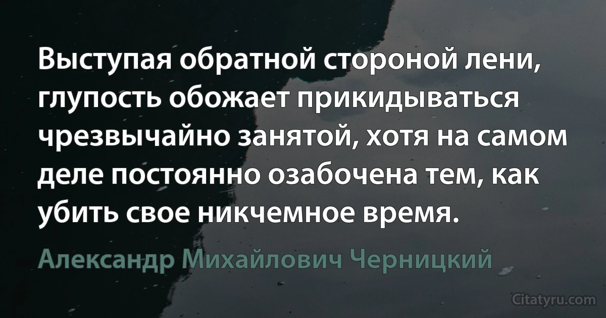 Выступая обратной стороной лени, глупость обожает прикидываться чрезвычайно занятой, хотя на самом деле постоянно озабочена тем, как убить свое никчемное время. (Александр Михайлович Черницкий)