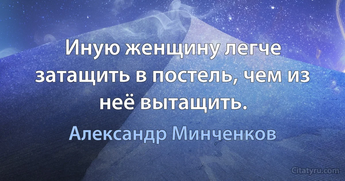 Иную женщину легче затащить в постель, чем из неё вытащить. (Александр Минченков)