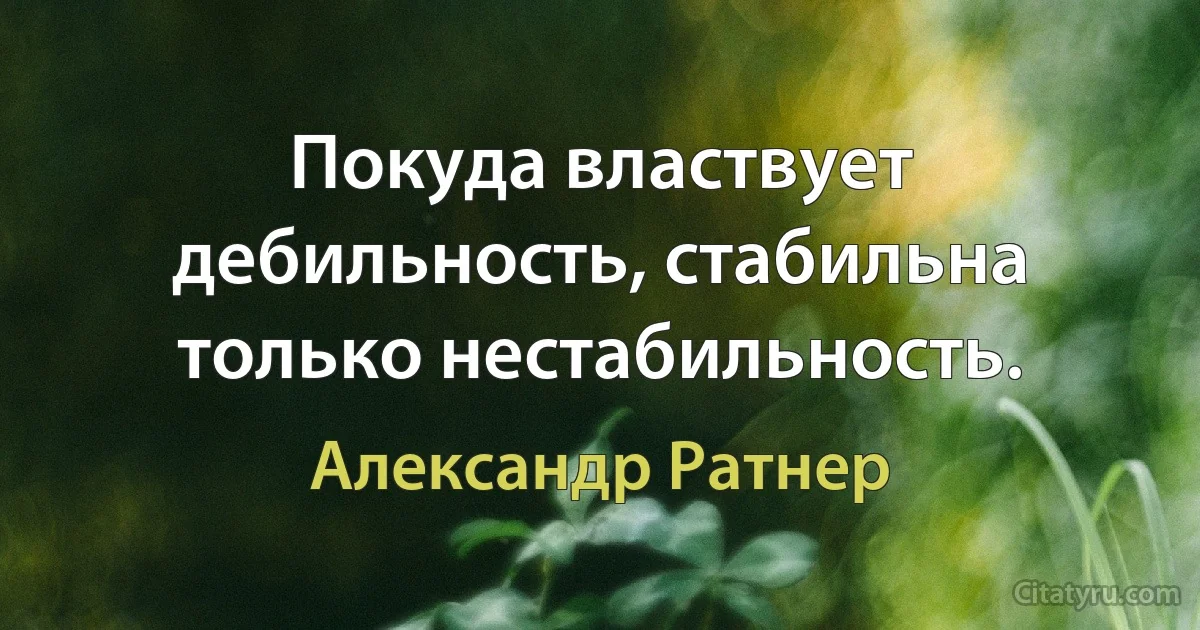 Покуда властвует дебильность, стабильна только нестабильность. (Александр Ратнер)