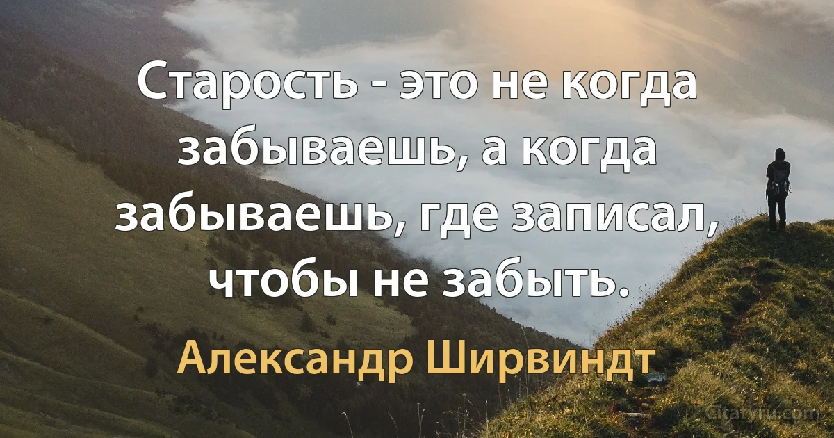 Старость - это не когда забываешь, а когда забываешь, где записал, чтобы не забыть. (Александр Ширвиндт)